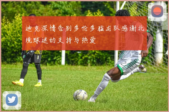 迪克深情告别多伦多猛龙队感谢北境球迷的支持与热爱