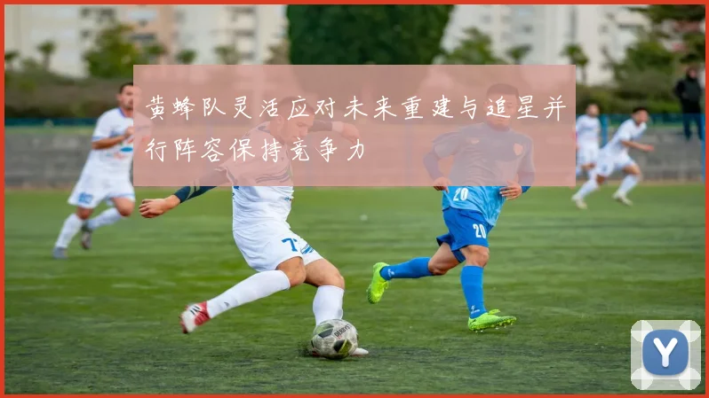 黄蜂队灵活应对未来重建与追星并行阵容保持竞争力