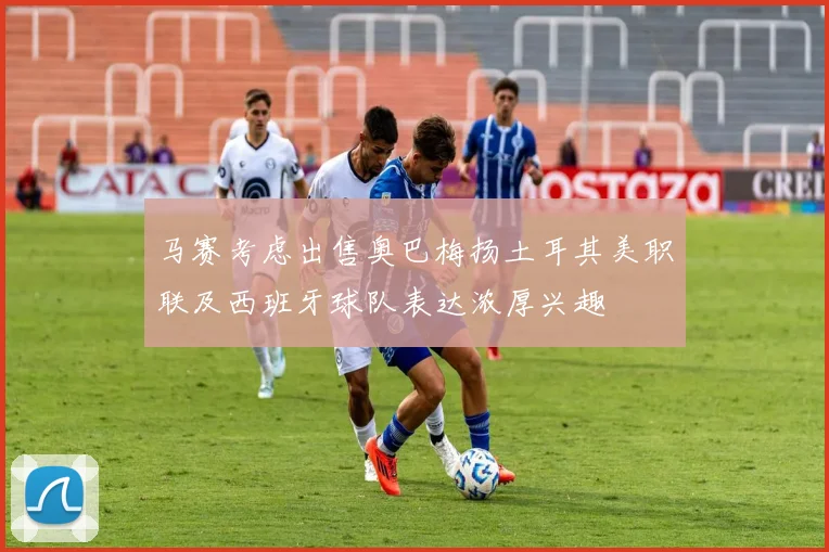马赛考虑出售奥巴梅扬土耳其美职联及西班牙球队表达浓厚兴趣