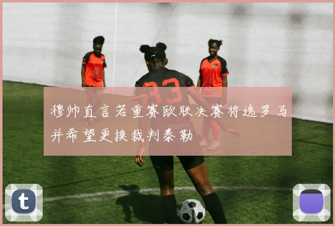 穆帅直言若重赛欧联决赛将选罗马并希望更换裁判泰勒