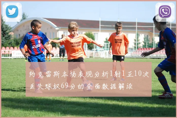 约克雷斯本场表现分析1射1正10次丢失球权69分的全面数据解读