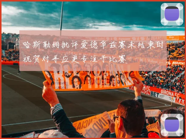 哈斯勒姆批评爱德华兹赛未结束时祝贺对手应更专注于比赛