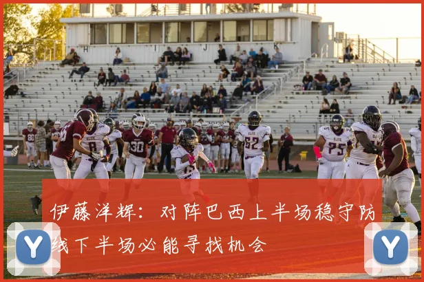 伊藤洋辉：对阵巴西上半场稳守防线下半场必能寻找机会