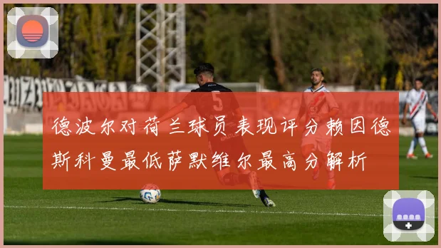 德波尔对荷兰球员表现评分赖因德斯科曼最低萨默维尔最高分解析