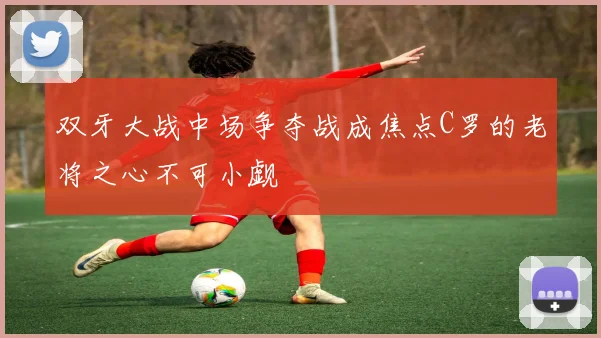 双牙大战中场争夺战成焦点C罗的老将之心不可小觑