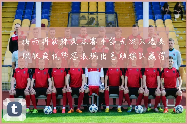 梅西再获殊荣本赛季第五次入选美职联最佳阵容表现出色助球队赢得胜利