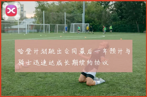 哈登计划跳出合同最后一年预计与骑士迅速达成长期续约协议