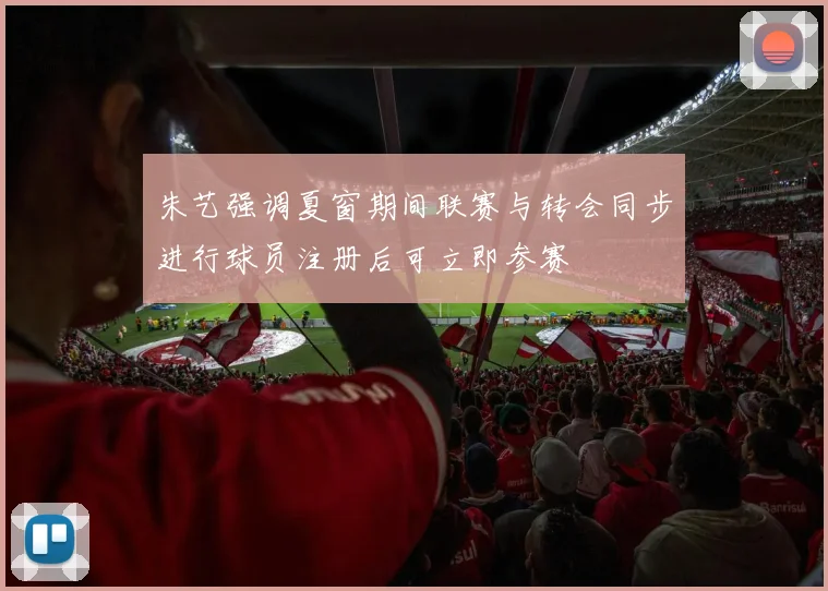 朱艺强调夏窗期间联赛与转会同步进行球员注册后可立即参赛
