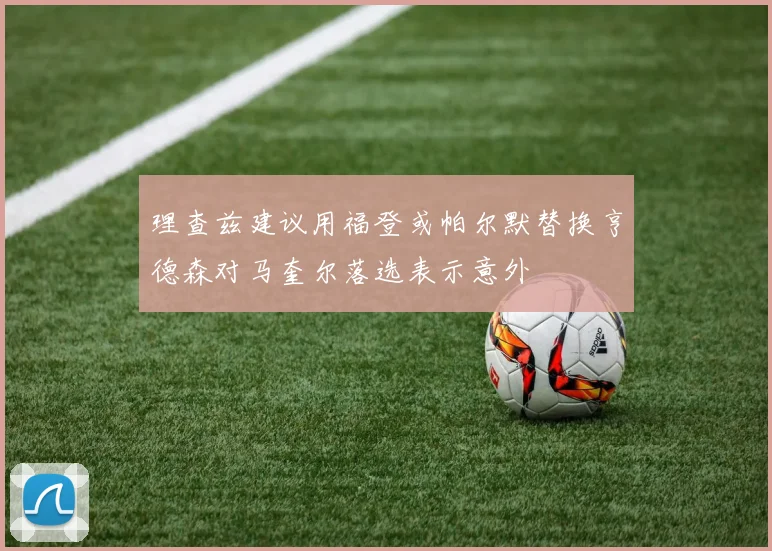 理查兹建议用福登或帕尔默替换亨德森对马奎尔落选表示意外