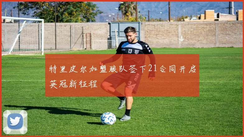 特里皮尔加盟狼队签下21合同开启英冠新征程