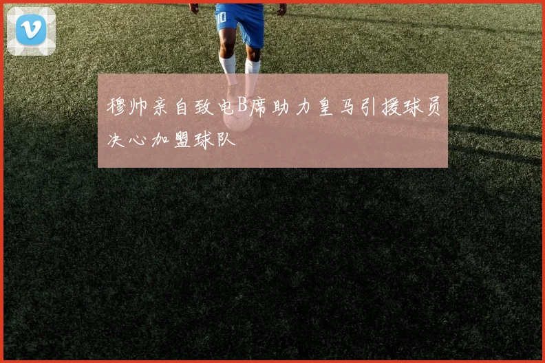 穆帅亲自致电B席助力皇马引援球员决心加盟球队
